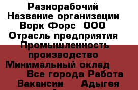 Разнорабочий › Название организации ­ Ворк Форс, ООО › Отрасль предприятия ­ Промышленность, производство › Минимальный оклад ­ 27 000 - Все города Работа » Вакансии   . Адыгея респ.,Адыгейск г.